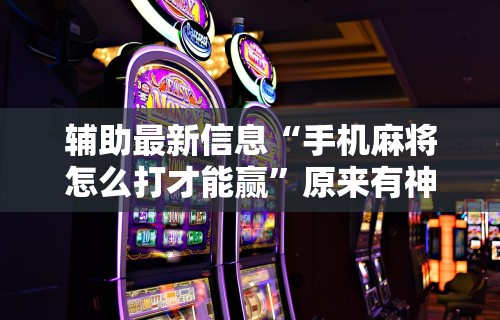 辅助最新信息“手机麻将怎么打才能赢”原来有神器下载!