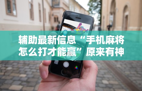 辅助最新信息“手机麻将怎么打才能赢”原来有神器下载!