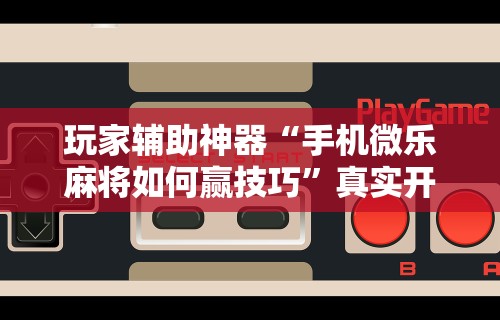 玩家辅助神器“手机微乐麻将如何赢技巧”真实开挂技巧分享
