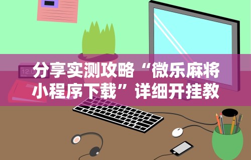 分享实测攻略“微乐麻将小程序下载”详细开挂教程