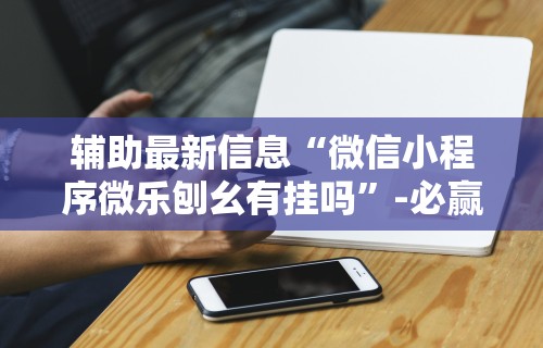 辅助最新信息“微信小程序微乐刨幺有挂吗”-必赢神器安装
