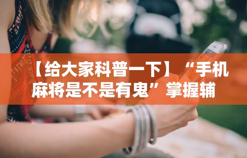 【给大家科普一下】“手机麻将是不是有鬼”掌握辅助功能必胜规则