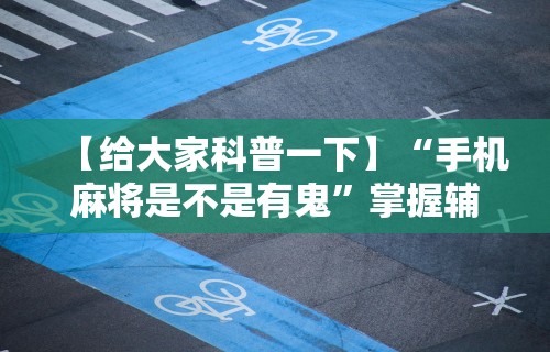 【给大家科普一下】“手机麻将是不是有鬼”掌握辅助功能必胜规则