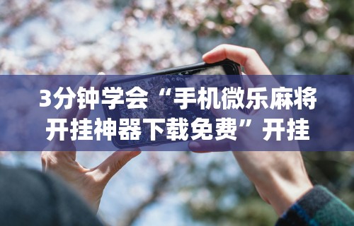 3分钟学会“手机微乐麻将开挂神器下载免费”开挂(透视)辅助教程
