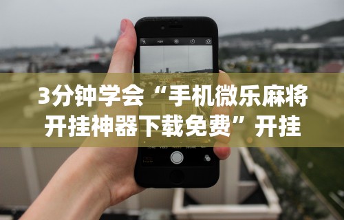 3分钟学会“手机微乐麻将开挂神器下载免费”开挂(透视)辅助教程