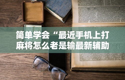 简单学会“最近手机上打麻将怎么老是输最新辅助详细教程