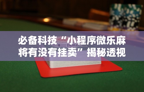 必备科技“小程序微乐麻将有没有挂卖”揭秘透视辅助万能挂用法