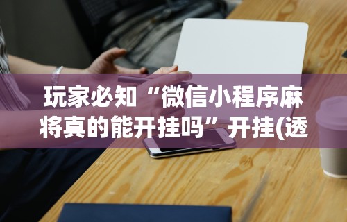 玩家必知“微信小程序麻将真的能开挂吗”开挂(透视)辅助神器