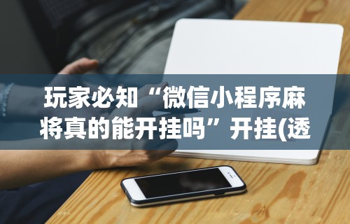 玩家必知“微信小程序麻将真的能开挂吗”开挂(透视)辅助神器