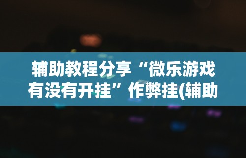 【玩家必看】“微乐麻将在哪里买挂”最新辅助详细教程