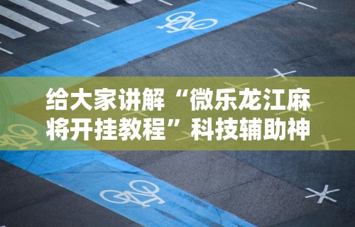 给大家讲解“微乐龙江麻将开挂教程”科技辅助神器手机
