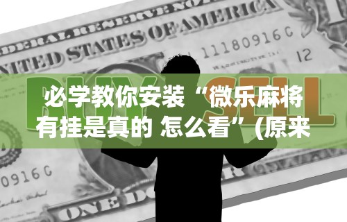 必学教你安装“微乐麻将有挂是真的 怎么看”(原来确实是有挂) 