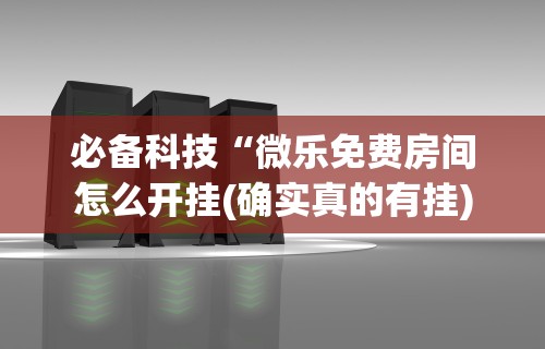 必备科技“微乐免费房间怎么开挂(确实真的有挂) 必备科技“微乐免费房间怎么开挂(确实真的有挂)