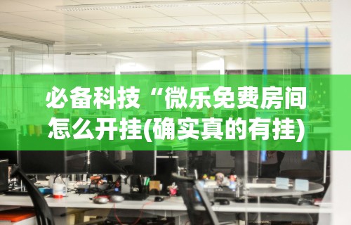 必备科技“微乐免费房间怎么开挂(确实真的有挂) 必备科技“微乐免费房间怎么开挂(确实真的有挂)