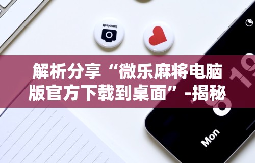 解析分享“微乐麻将电脑版官方下载到桌面”-揭秘开挂教程分享