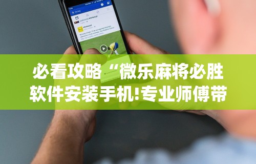 必看攻略“微乐麻将必胜软件安装手机!专业师傅带你一起了解(确实有挂) 必看攻略“微乐麻将必胜软件安装手机!专业师傅带你一起了解(确实有挂)