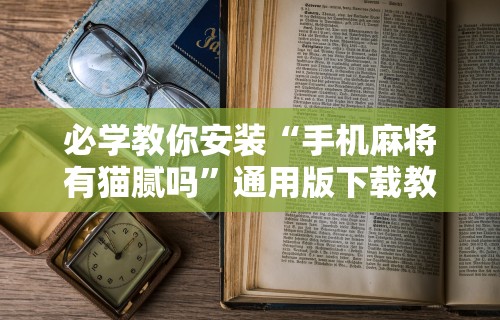 必学教你安装“手机麻将有猫腻吗	”通用版下载教程！