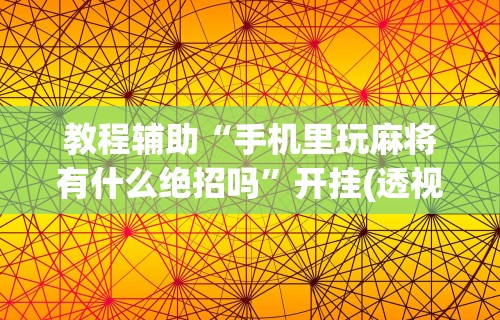 教程辅助“手机里玩麻将有什么绝招吗	”开挂(透视)辅助教程