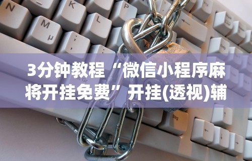 3分钟教程“微信小程序麻将开挂免费”开挂(透视)辅助