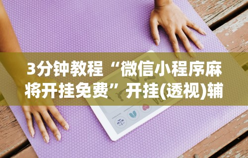 3分钟教程“微信小程序麻将开挂免费	”开挂(透视)辅助
