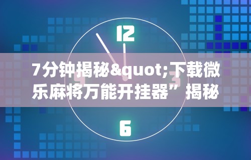 7分钟揭秘"下载微乐麻将万能开挂器”揭秘透视辅助万能挂用法