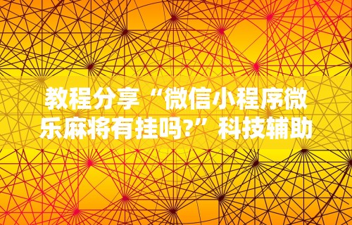 教程分享“微信小程序微乐麻将有挂吗?”科技辅助神器手机版