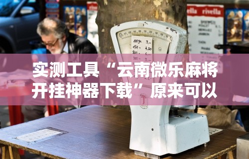 实测工具“云南微乐麻将开挂神器下载”原来可以开挂