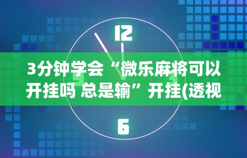 3分钟学会“微乐麻将可以开挂吗 总是输”开挂(透视)辅助教程
