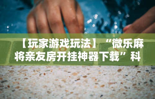 【玩家游戏玩法】“微乐麻将亲友房开挂神器下载”科技辅助神器手机版教程