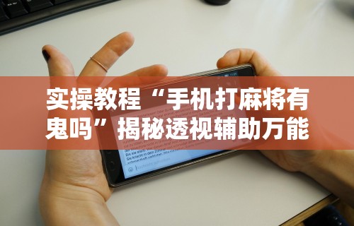 实操教程“手机打麻将有鬼吗”揭秘透视辅助万能挂用法