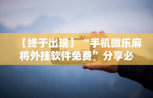 【终于出现】“手机微乐麻将外挂软件免费	”分享必要外挂教程