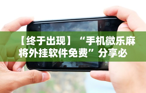 【终于出现】“手机微乐麻将外挂软件免费”分享必要外挂教程