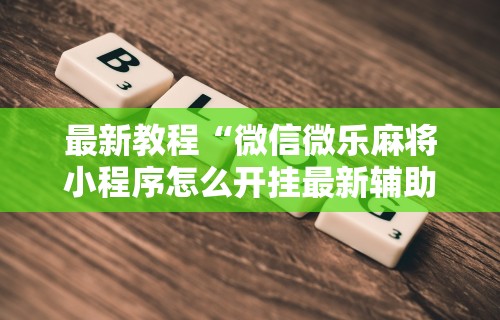最新教程“微信微乐麻将小程序怎么开挂最新辅助详细教程