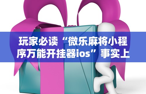 玩家必读“微乐麻将小程序万能开挂器ios”事实上确实有挂