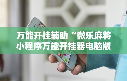 万能开挂辅助“微乐麻将小程序万能开挂器电脑版”揭秘透视辅助万能挂