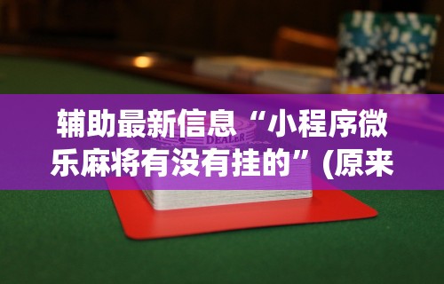 辅助最新信息“小程序微乐麻将有没有挂的”(原来确实是有挂) 