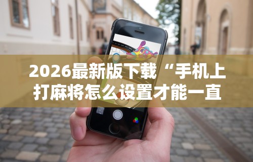 2026最新版下载“手机上打麻将怎么设置才能一直赢”详细透视辅助教程官方正版下载