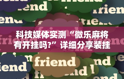 科技媒体实测“微乐麻将有开挂吗?”详细分享装挂步骤教程