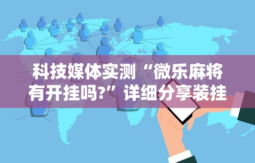 科技媒体实测“微乐麻将有开挂吗?”详细分享装挂步骤教程