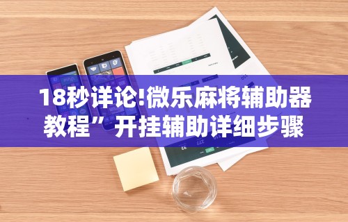 18秒详论!微乐麻将辅助器教程	”开挂辅助详细步骤