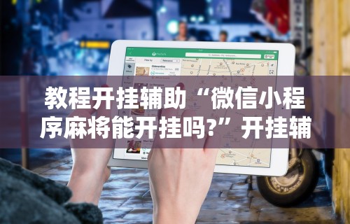 教程开挂辅助“微信小程序麻将能开挂吗?	”开挂辅助脚本+详细开挂安装教程