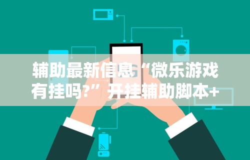 辅助最新信息“微乐游戏有挂吗?”开挂辅助脚本+详细开挂