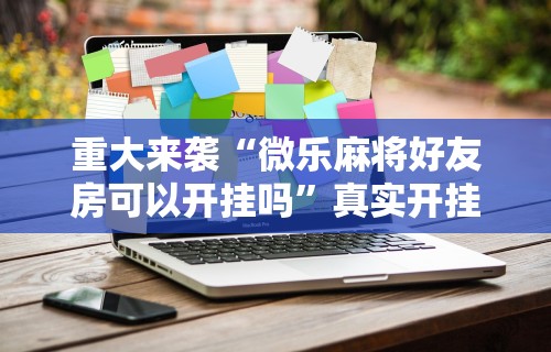 重大来袭“微乐麻将好友房可以开挂吗”真实开挂技巧分享
