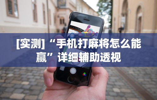[实测]“手机打麻将怎么能赢	”详细辅助透视