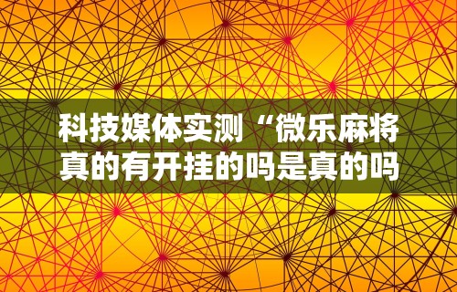 科技媒体实测“微乐麻将真的有开挂的吗是真的吗”原来有神器下载！
