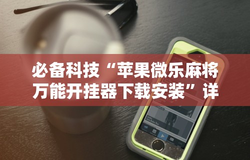 必备科技“苹果微乐麻将万能开挂器下载安装	”详细透视辅助教程官方正版下载