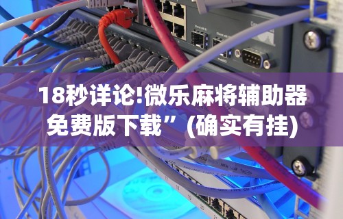 18秒详论!微乐麻将辅助器免费版下载”(确实有挂)
