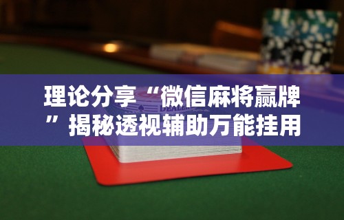 理论分享“微信麻将赢牌”揭秘透视辅助万能挂用法