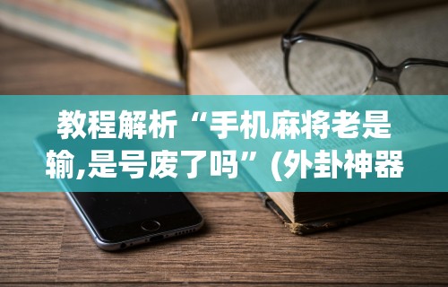 教程解析“手机麻将老是输,是号废了吗”(外卦神器下载)