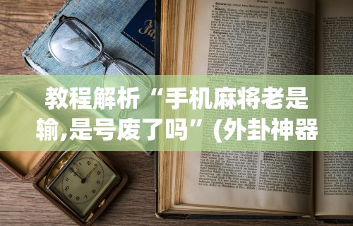 教程解析“手机麻将老是输,是号废了吗	”(外卦神器下载)